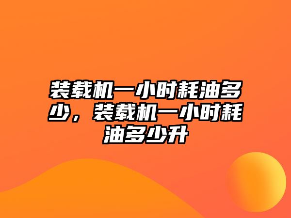 裝載機(jī)一小時(shí)耗油多少，裝載機(jī)一小時(shí)耗油多少升