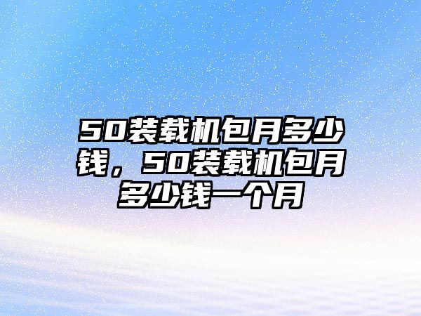 50裝載機(jī)包月多少錢，50裝載機(jī)包月多少錢一個(gè)月