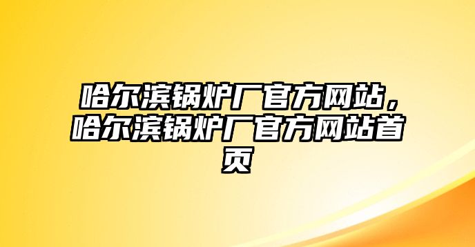 哈爾濱鍋爐廠官方網(wǎng)站，哈爾濱鍋爐廠官方網(wǎng)站首頁