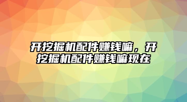 開挖掘機(jī)配件賺錢嘛，開挖掘機(jī)配件賺錢嘛現(xiàn)在