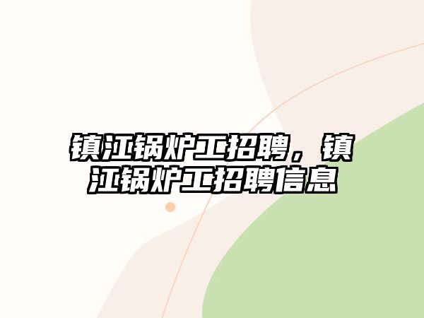 鎮(zhèn)江鍋爐工招聘，鎮(zhèn)江鍋爐工招聘信息