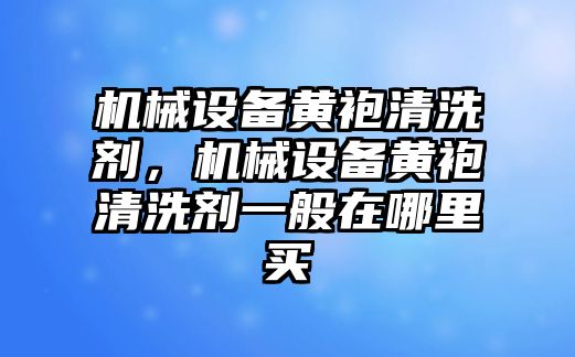 機(jī)械設(shè)備黃袍清洗劑，機(jī)械設(shè)備黃袍清洗劑一般在哪里買