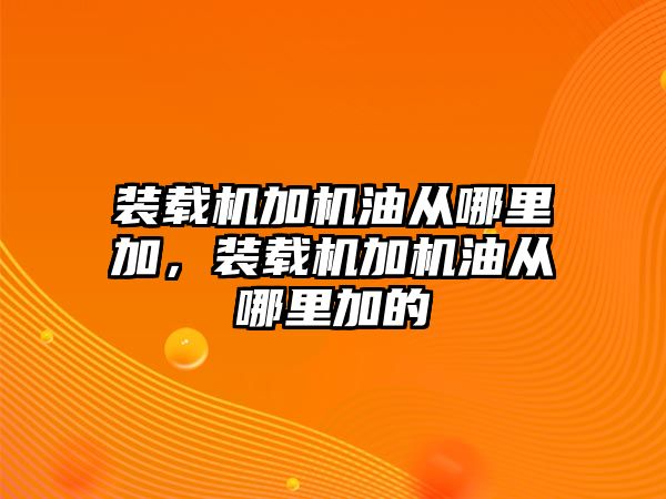 裝載機(jī)加機(jī)油從哪里加，裝載機(jī)加機(jī)油從哪里加的