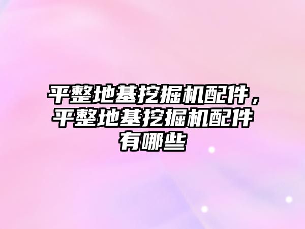 平整地基挖掘機配件，平整地基挖掘機配件有哪些