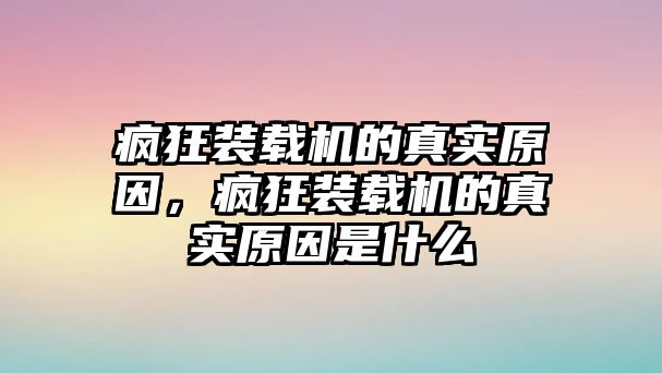 瘋狂裝載機(jī)的真實(shí)原因，瘋狂裝載機(jī)的真實(shí)原因是什么