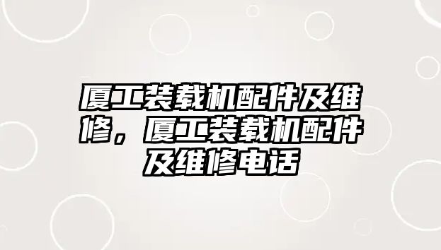 廈工裝載機配件及維修，廈工裝載機配件及維修電話