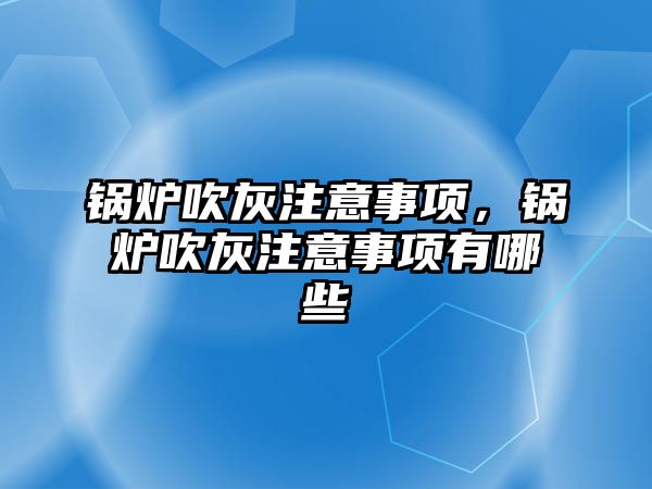 鍋爐吹灰注意事項，鍋爐吹灰注意事項有哪些