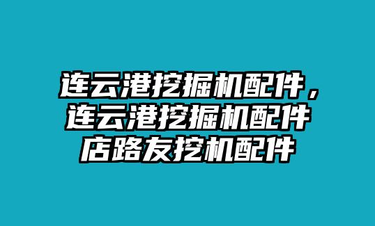 連云港挖掘機配件，連云港挖掘機配件店路友挖機配件