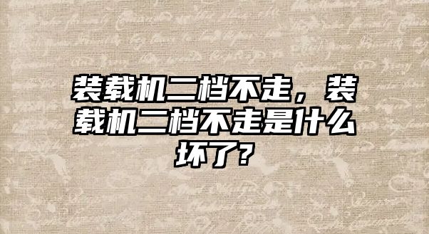 裝載機(jī)二檔不走，裝載機(jī)二檔不走是什么壞了?