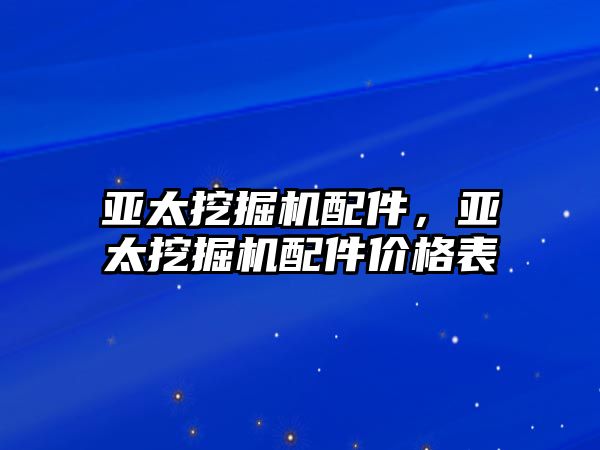 亞太挖掘機配件，亞太挖掘機配件價格表