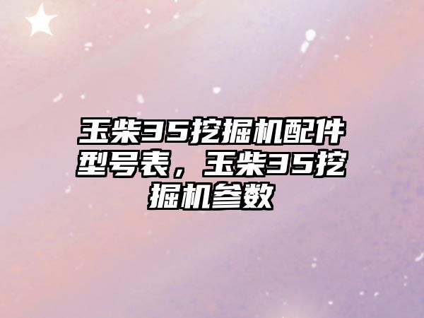 玉柴35挖掘機(jī)配件型號(hào)表，玉柴35挖掘機(jī)參數(shù)