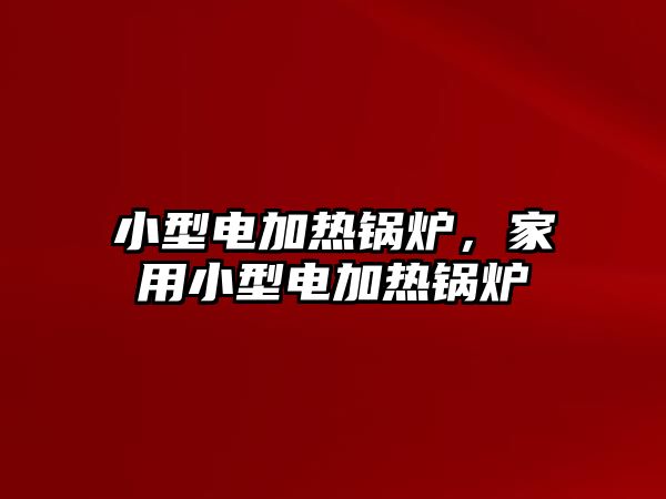 小型電加熱鍋爐，家用小型電加熱鍋爐