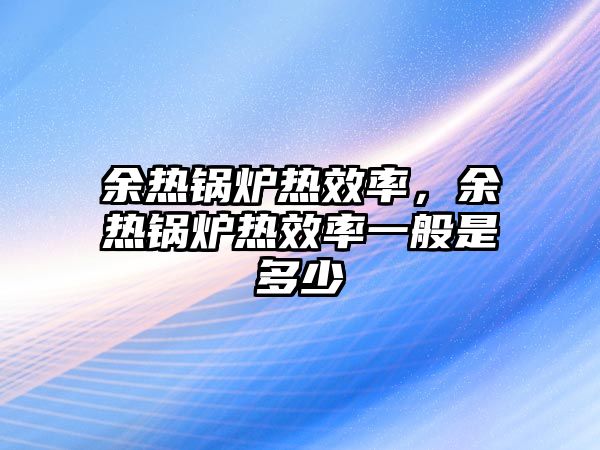 余熱鍋爐熱效率，余熱鍋爐熱效率一般是多少