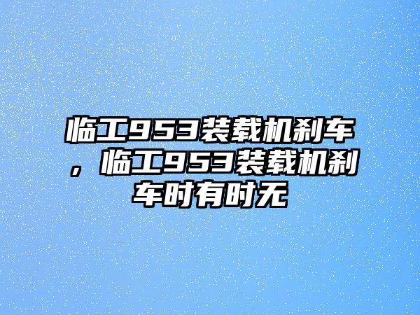 臨工953裝載機(jī)剎車(chē)，臨工953裝載機(jī)剎車(chē)時(shí)有時(shí)無(wú)