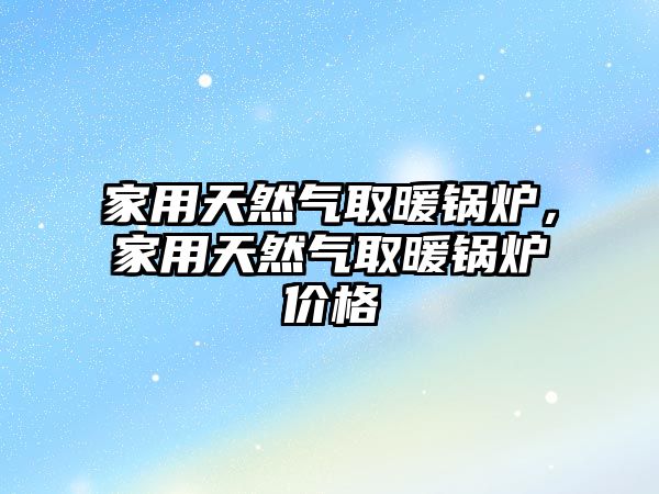 家用天然氣取暖鍋爐，家用天然氣取暖鍋爐價格