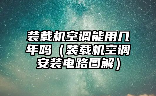 裝載機空調(diào)能用幾年嗎（裝載機空調(diào)安裝電路圖解）