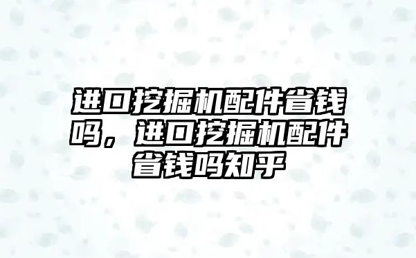 進(jìn)口挖掘機(jī)配件省錢嗎，進(jìn)口挖掘機(jī)配件省錢嗎知乎