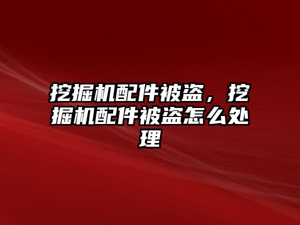 挖掘機配件被盜，挖掘機配件被盜怎么處理