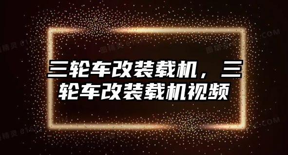 三輪車改裝載機(jī)，三輪車改裝載機(jī)視頻