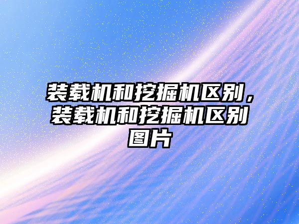 裝載機和挖掘機區(qū)別，裝載機和挖掘機區(qū)別圖片