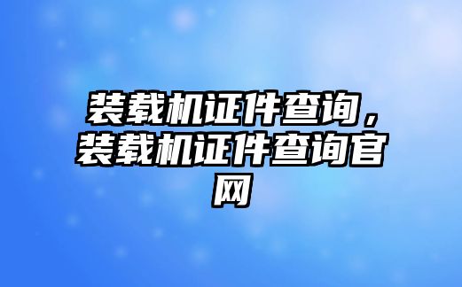 裝載機證件查詢，裝載機證件查詢官網(wǎng)