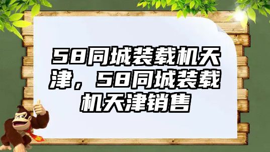 58同城裝載機(jī)天津，58同城裝載機(jī)天津銷(xiāo)售