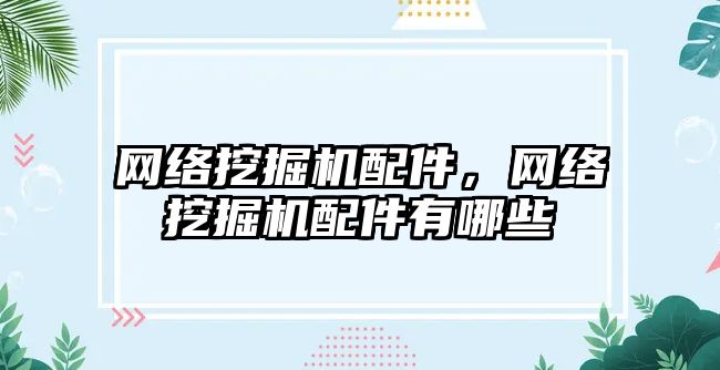 網(wǎng)絡挖掘機配件，網(wǎng)絡挖掘機配件有哪些