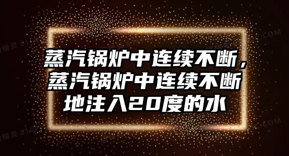 蒸汽鍋爐中連續(xù)不斷，蒸汽鍋爐中連續(xù)不斷地注入20度的水