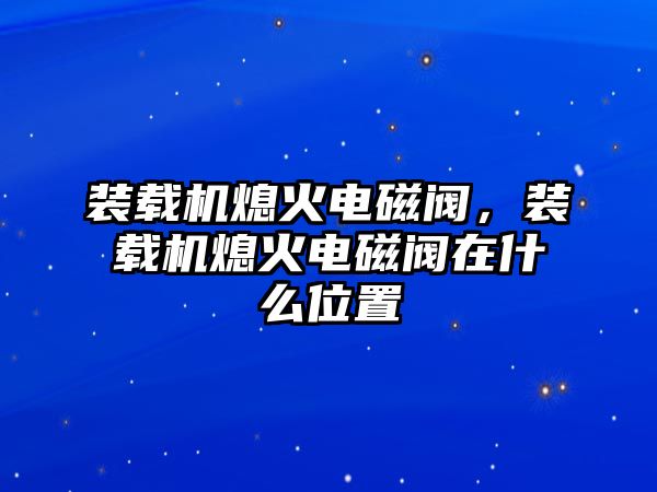 裝載機(jī)熄火電磁閥，裝載機(jī)熄火電磁閥在什么位置