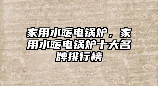 家用水暖電鍋爐，家用水暖電鍋爐十大名牌排行榜