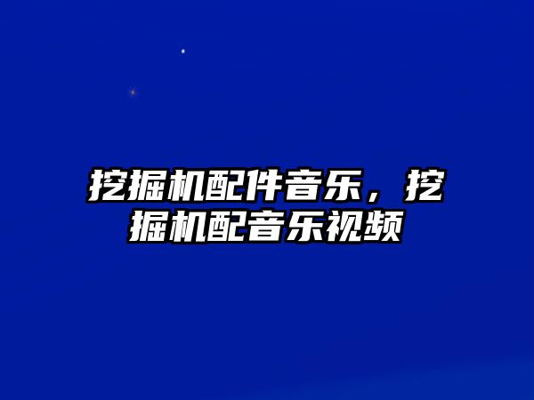 挖掘機配件音樂，挖掘機配音樂視頻