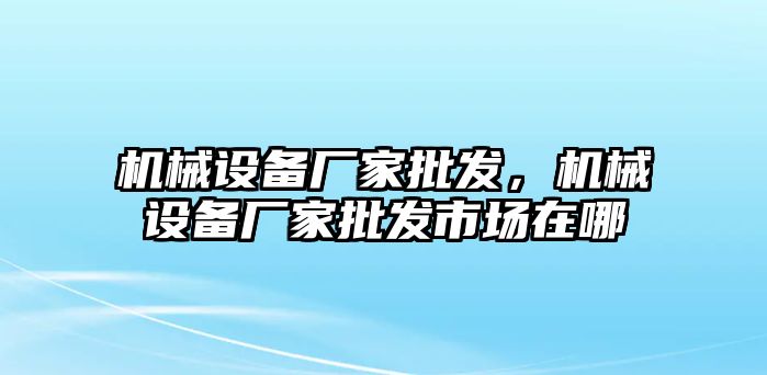 機(jī)械設(shè)備廠家批發(fā)，機(jī)械設(shè)備廠家批發(fā)市場(chǎng)在哪