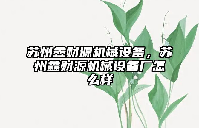 蘇州鑫財源機械設(shè)備，蘇州鑫財源機械設(shè)備廠怎么樣