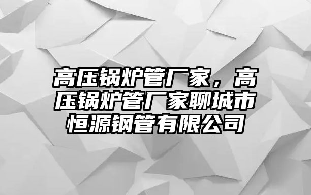 高壓鍋爐管廠家，高壓鍋爐管廠家聊城市恒源鋼管有限公司