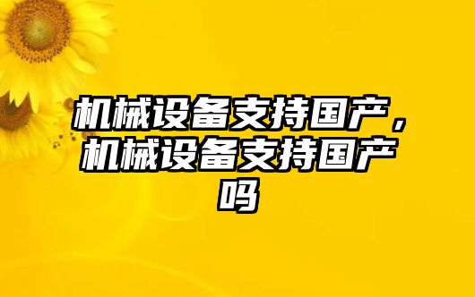 機(jī)械設(shè)備支持國(guó)產(chǎn)，機(jī)械設(shè)備支持國(guó)產(chǎn)嗎