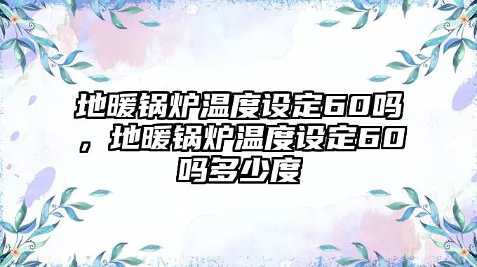 地暖鍋爐溫度設(shè)定60嗎，地暖鍋爐溫度設(shè)定60嗎多少度