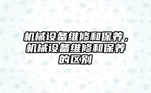 機械設(shè)備維修和保養(yǎng)，機械設(shè)備維修和保養(yǎng)的區(qū)別