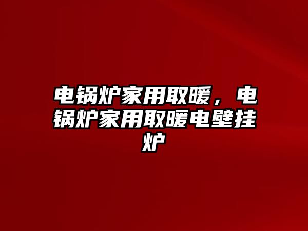 電鍋爐家用取暖，電鍋爐家用取暖電壁掛爐