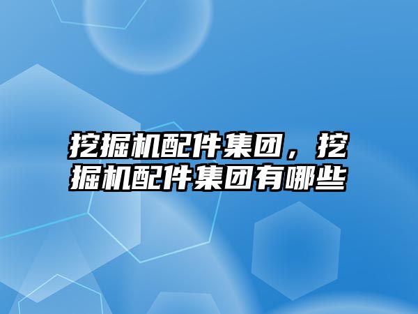 挖掘機配件集團，挖掘機配件集團有哪些