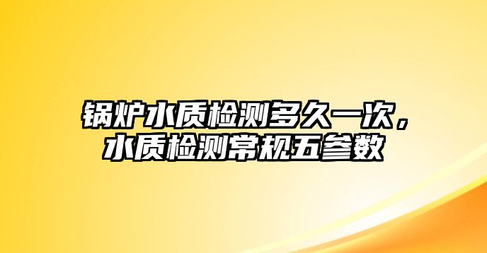 鍋爐水質(zhì)檢測(cè)多久一次，水質(zhì)檢測(cè)常規(guī)五參數(shù)