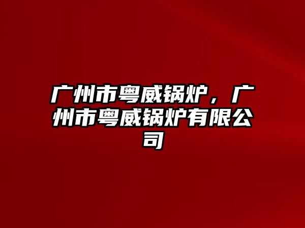 廣州市粵威鍋爐，廣州市粵威鍋爐有限公司