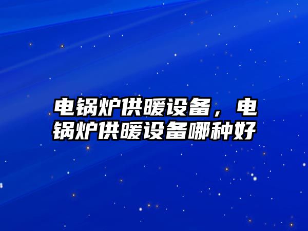 電鍋爐供暖設(shè)備，電鍋爐供暖設(shè)備哪種好