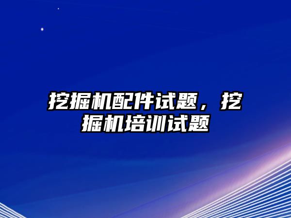 挖掘機配件試題，挖掘機培訓試題