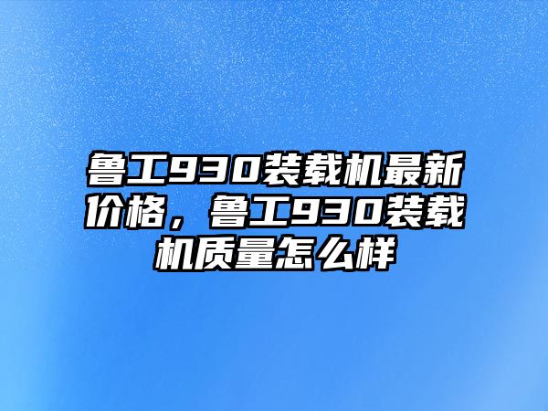 魯工930裝載機(jī)最新價(jià)格，魯工930裝載機(jī)質(zhì)量怎么樣