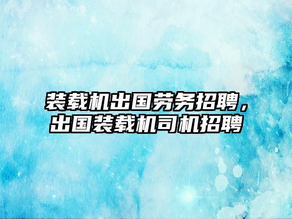 裝載機(jī)出國勞務(wù)招聘，出國裝載機(jī)司機(jī)招聘