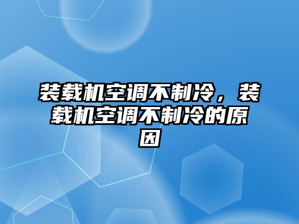 裝載機(jī)空調(diào)不制冷，裝載機(jī)空調(diào)不制冷的原因