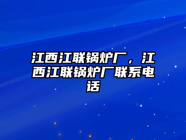 江西江聯(lián)鍋爐廠，江西江聯(lián)鍋爐廠聯(lián)系電話