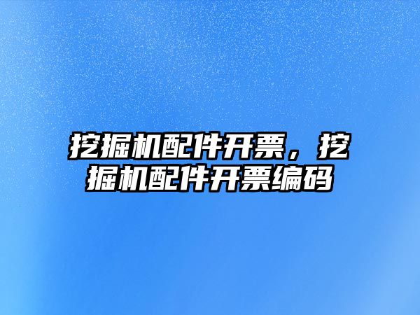 挖掘機(jī)配件開票，挖掘機(jī)配件開票編碼