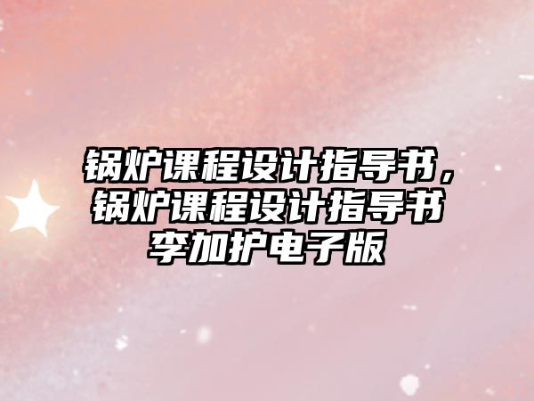 鍋爐課程設計指導書，鍋爐課程設計指導書李加護電子版