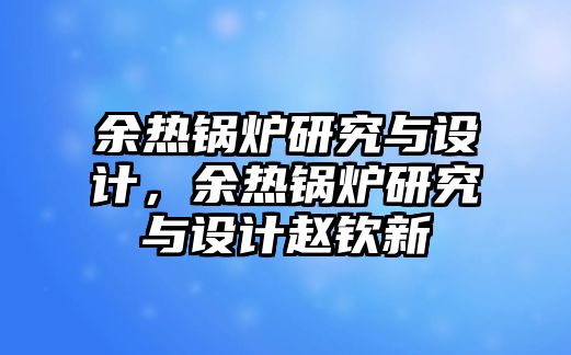 余熱鍋爐研究與設(shè)計(jì)，余熱鍋爐研究與設(shè)計(jì)趙欽新